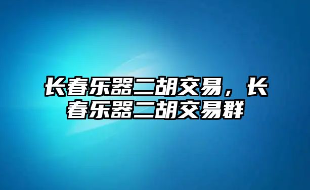 長春樂器二胡交易，長春樂器二胡交易群