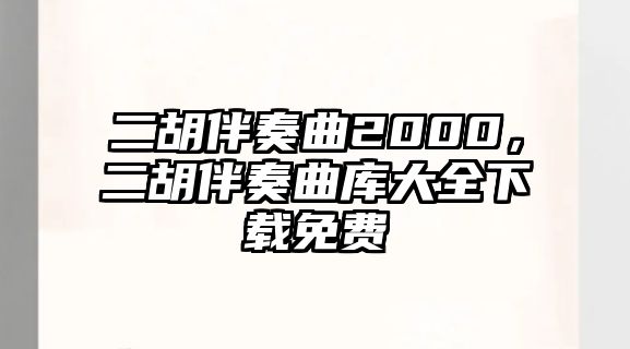 二胡伴奏曲2000，二胡伴奏曲庫大全下載免費