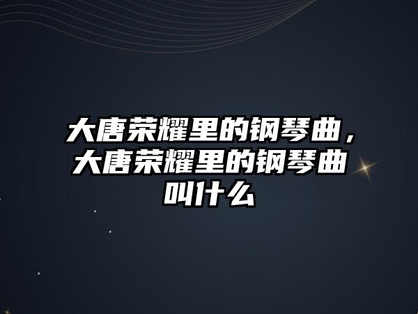 大唐榮耀里的鋼琴曲，大唐榮耀里的鋼琴曲叫什么