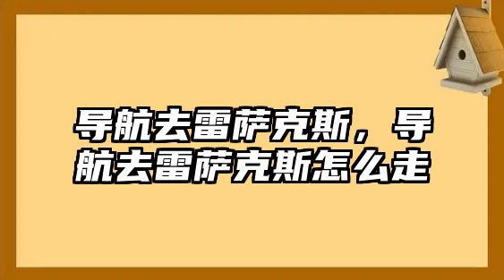 導航去雷薩克斯，導航去雷薩克斯怎么走