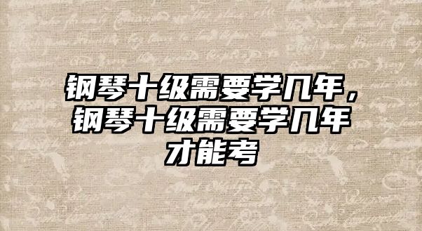 鋼琴十級需要學幾年，鋼琴十級需要學幾年才能考