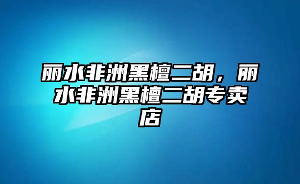 麗水非洲黑檀二胡，麗水非洲黑檀二胡專賣店