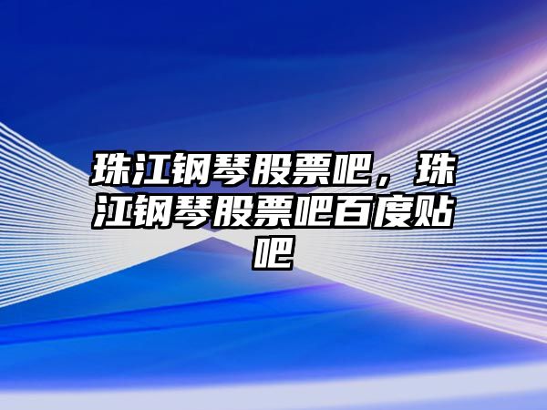 珠江鋼琴股票吧，珠江鋼琴股票吧百度貼吧