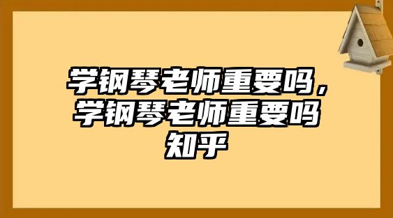 學鋼琴老師重要嗎，學鋼琴老師重要嗎知乎