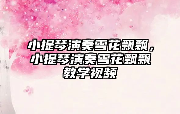 小提琴演奏雪花飄飄，小提琴演奏雪花飄飄教學視頻