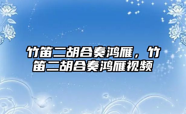 竹笛二胡合奏鴻雁，竹笛二胡合奏鴻雁視頻