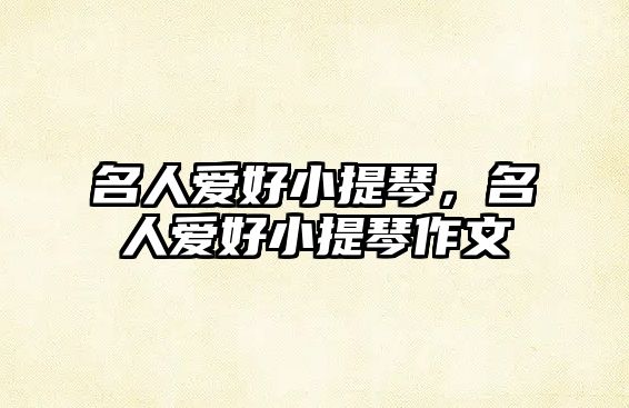 名人愛好小提琴，名人愛好小提琴作文