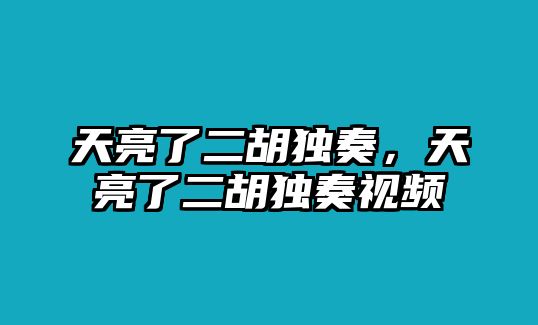 天亮了二胡獨(dú)奏，天亮了二胡獨(dú)奏視頻