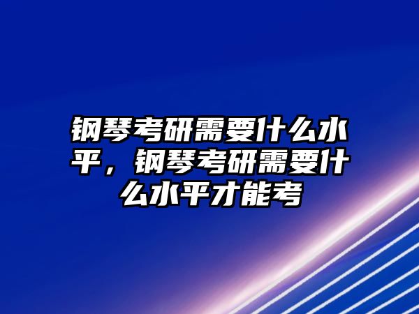 鋼琴考研需要什么水平，鋼琴考研需要什么水平才能考