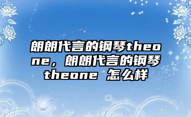 朗朗代言的鋼琴theone，朗朗代言的鋼琴theone 怎么樣