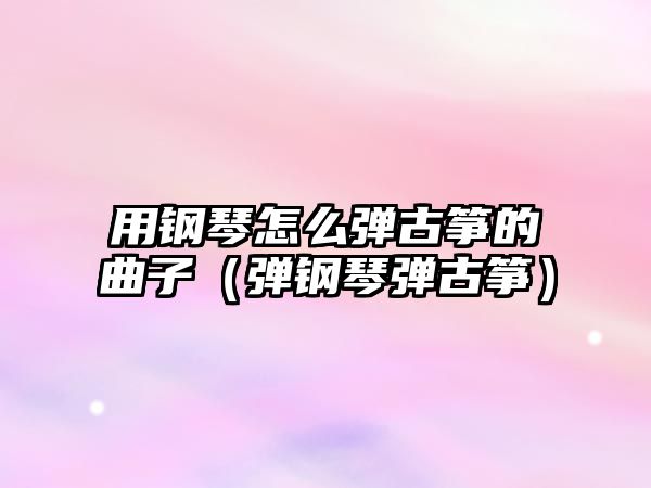 用鋼琴怎么彈古箏的曲子（彈鋼琴彈古箏）