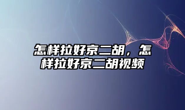 怎樣拉好京二胡，怎樣拉好京二胡視頻