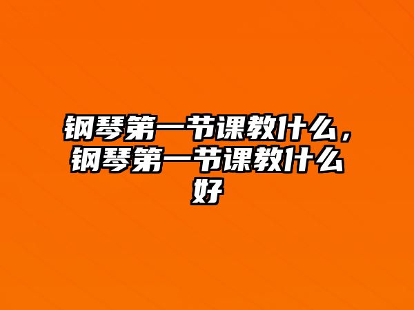 鋼琴第一節(jié)課教什么，鋼琴第一節(jié)課教什么好