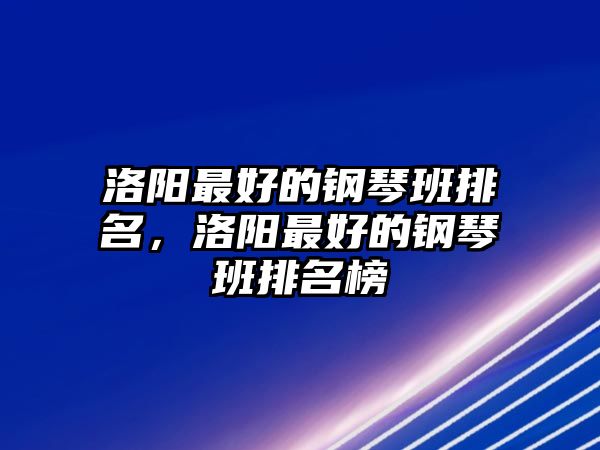 洛陽最好的鋼琴班排名，洛陽最好的鋼琴班排名榜