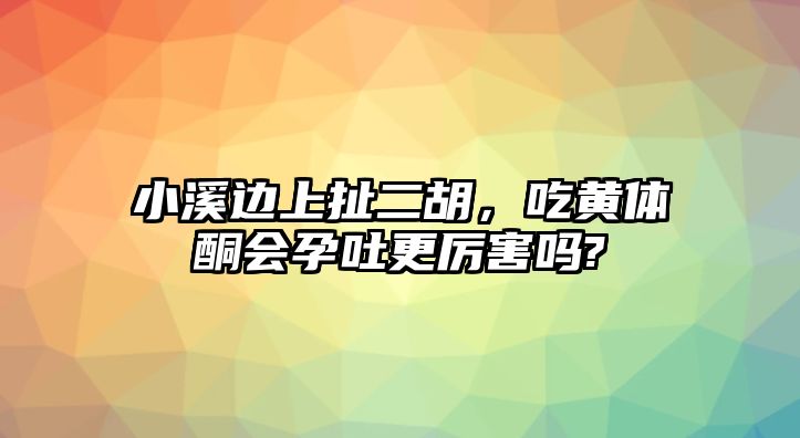 小溪邊上扯二胡，吃黃體酮會(huì)孕吐更厲害嗎?