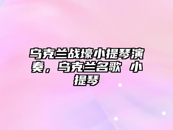 烏克蘭戰(zhàn)壕小提琴演奏，烏克蘭名歌 小提琴