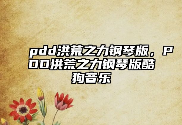 pdd洪荒之力鋼琴版，PDD洪荒之力鋼琴版酷狗音樂