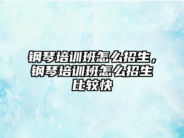 鋼琴培訓(xùn)班怎么招生，鋼琴培訓(xùn)班怎么招生比較快