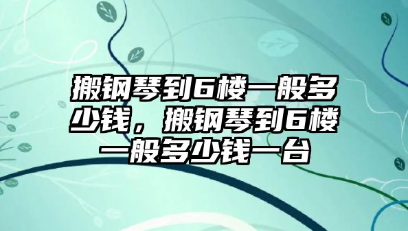 搬鋼琴到6樓一般多少錢，搬鋼琴到6樓一般多少錢一臺(tái)