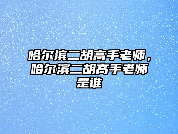 哈爾濱二胡高手老師，哈爾濱二胡高手老師是誰