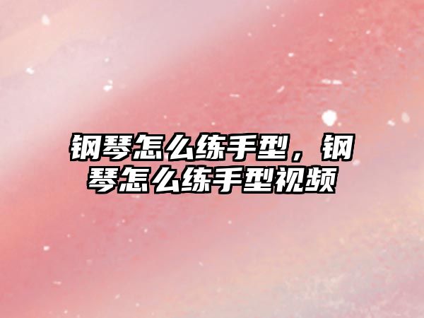 鋼琴怎么練手型，鋼琴怎么練手型視頻