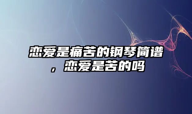 戀愛(ài)是痛苦的鋼琴簡(jiǎn)譜，戀愛(ài)是苦的嗎