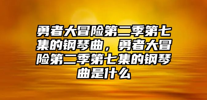 勇者大冒險(xiǎn)第二季第七集的鋼琴曲，勇者大冒險(xiǎn)第二季第七集的鋼琴曲是什么