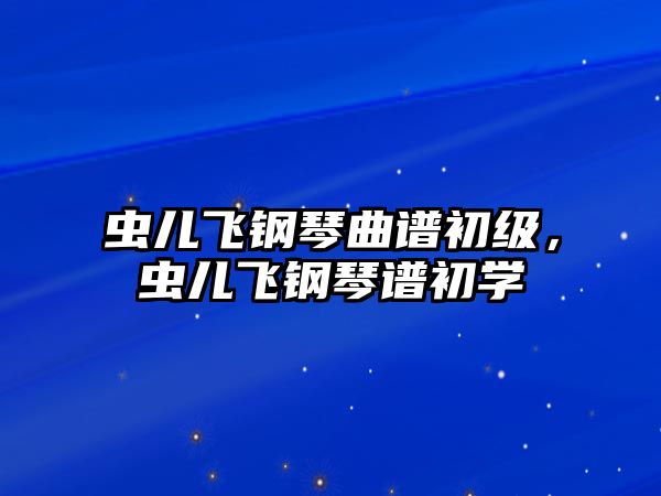 蟲兒飛鋼琴曲譜初級(jí)，蟲兒飛鋼琴譜初學(xué)