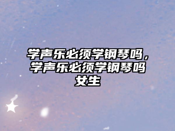 學聲樂必須學鋼琴嗎，學聲樂必須學鋼琴嗎女生