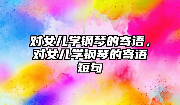 對女兒學鋼琴的寄語，對女兒學鋼琴的寄語短句