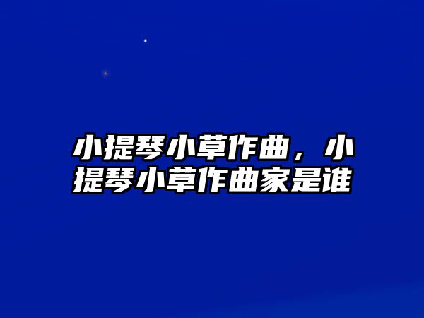 小提琴小草作曲，小提琴小草作曲家是誰