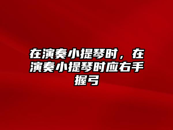 在演奏小提琴時，在演奏小提琴時應右手握弓