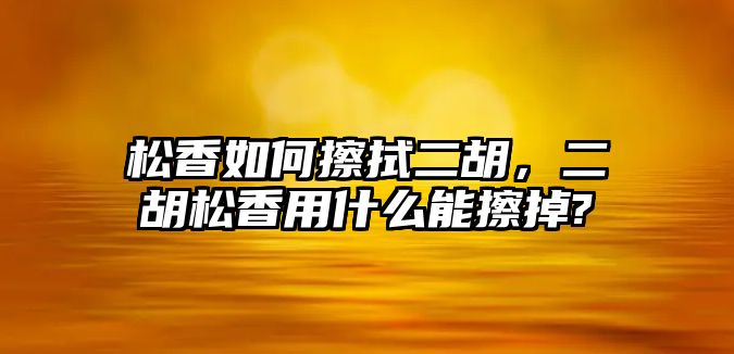 松香如何擦拭二胡，二胡松香用什么能擦掉?