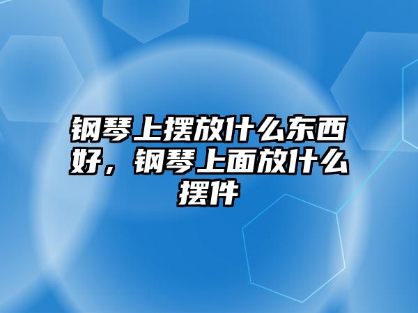 鋼琴上擺放什么東西好，鋼琴上面放什么擺件