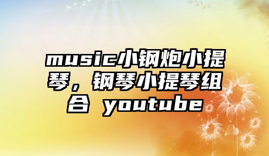 music小鋼炮小提琴，鋼琴小提琴組合 youtube