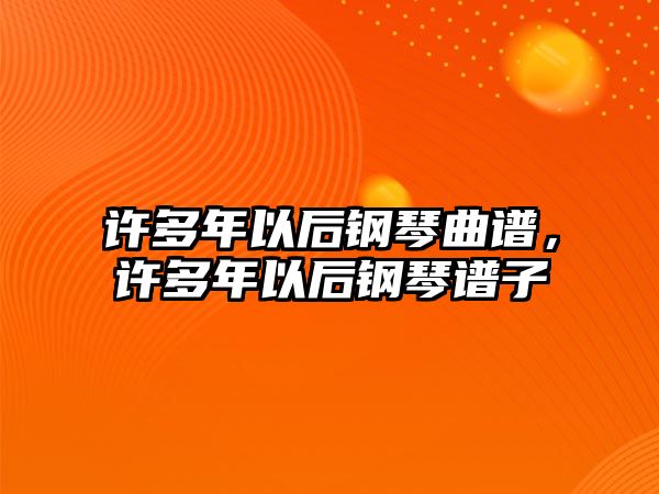 許多年以后鋼琴曲譜，許多年以后鋼琴譜子