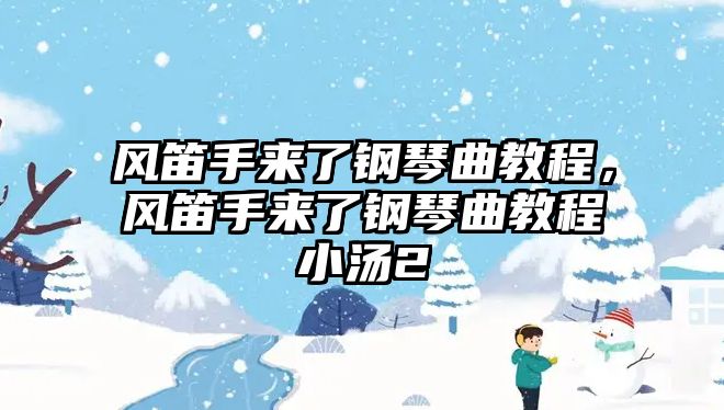 風(fēng)笛手來(lái)了鋼琴曲教程，風(fēng)笛手來(lái)了鋼琴曲教程小湯2