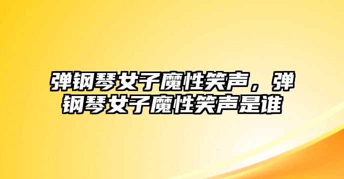 彈鋼琴女子魔性笑聲，彈鋼琴女子魔性笑聲是誰