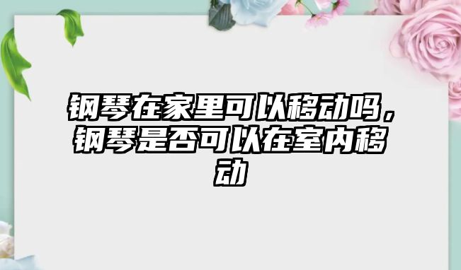 鋼琴在家里可以移動嗎，鋼琴是否可以在室內移動