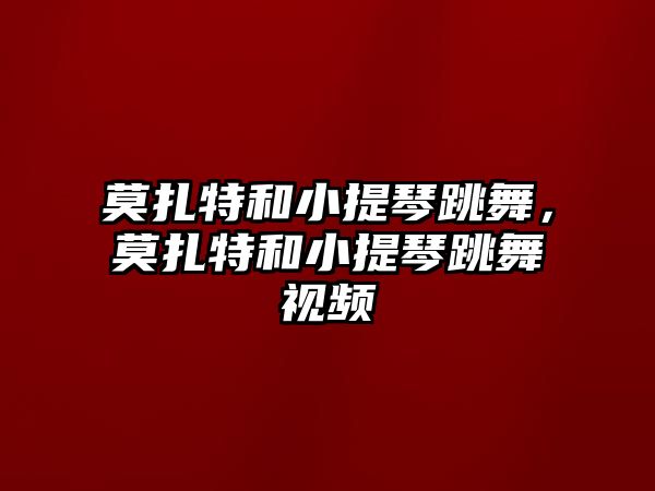 莫扎特和小提琴跳舞，莫扎特和小提琴跳舞視頻