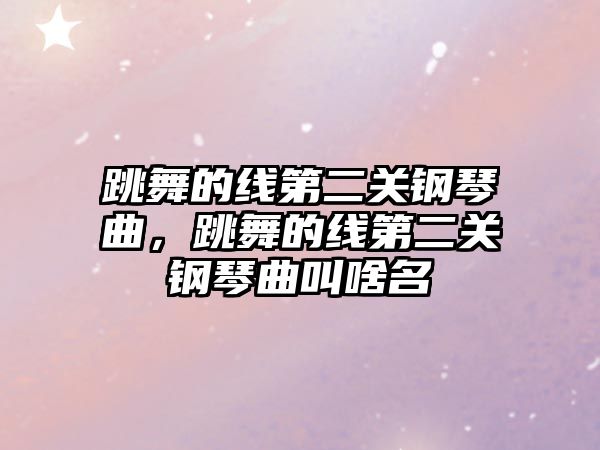 跳舞的線第二關鋼琴曲，跳舞的線第二關鋼琴曲叫啥名