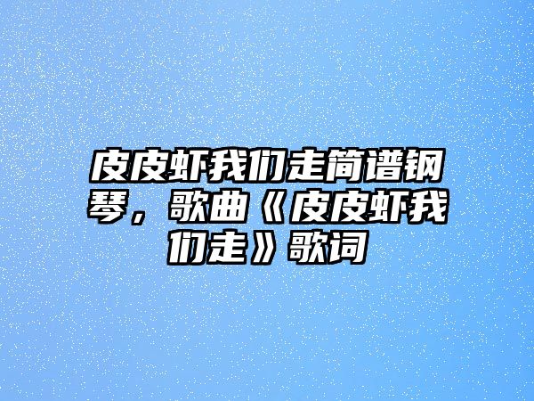 皮皮蝦我們走簡譜鋼琴，歌曲《皮皮蝦我們走》歌詞