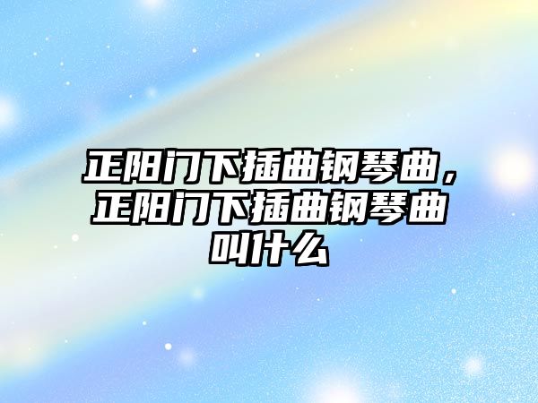 正陽門下插曲鋼琴曲，正陽門下插曲鋼琴曲叫什么