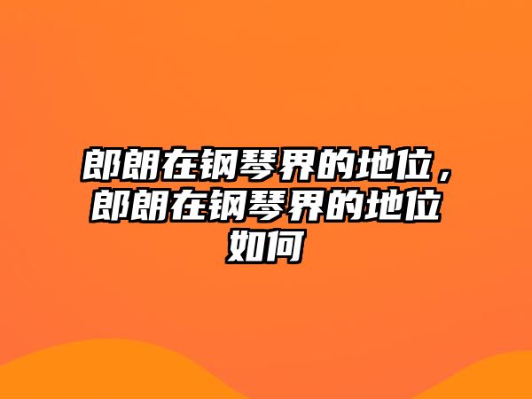 郎朗在鋼琴界的地位，郎朗在鋼琴界的地位如何