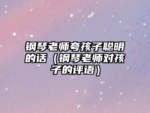 鋼琴老師夸孩子聰明的話（鋼琴老師對孩子的評語）