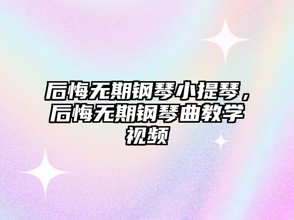 后悔無期鋼琴小提琴，后悔無期鋼琴曲教學(xué)視頻