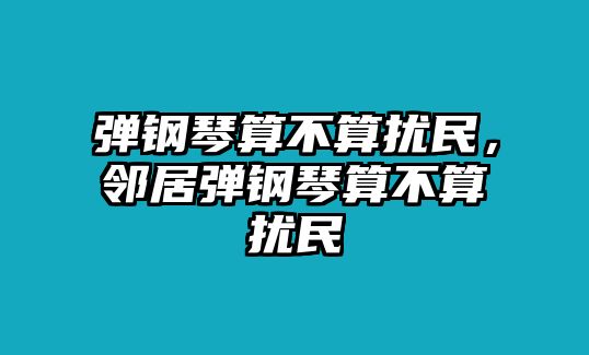 彈鋼琴算不算擾民，鄰居彈鋼琴算不算擾民