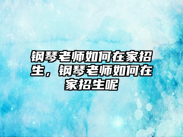 鋼琴老師如何在家招生，鋼琴老師如何在家招生呢