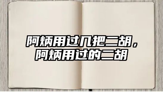 阿炳用過幾把二胡，阿炳用過的二胡