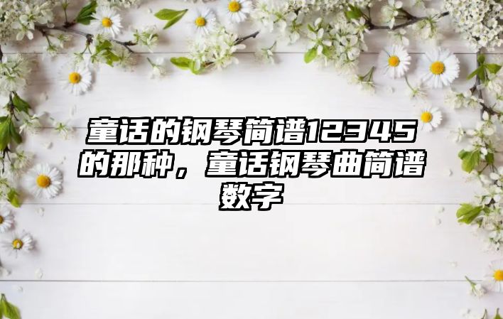 童話的鋼琴簡譜12345的那種，童話鋼琴曲簡譜數字